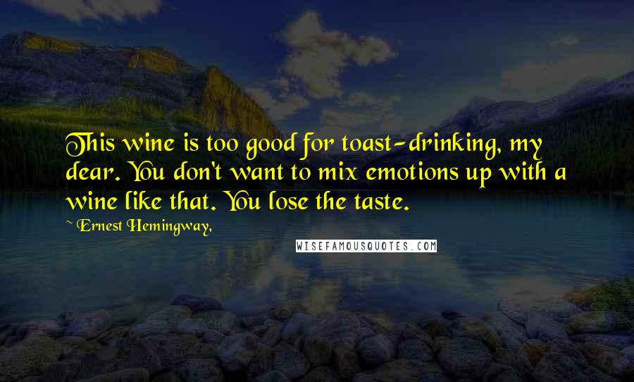 Ernest Hemingway, Quotes: This wine is too good for toast-drinking, my dear. You don't want to mix emotions up with a wine like that. You lose the taste.