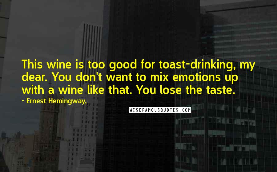 Ernest Hemingway, Quotes: This wine is too good for toast-drinking, my dear. You don't want to mix emotions up with a wine like that. You lose the taste.