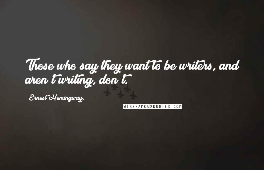 Ernest Hemingway, Quotes: Those who say they want to be writers, and aren't writing, don't.