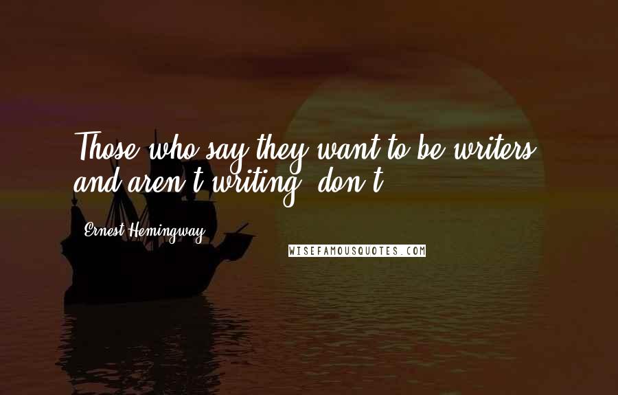 Ernest Hemingway, Quotes: Those who say they want to be writers, and aren't writing, don't.