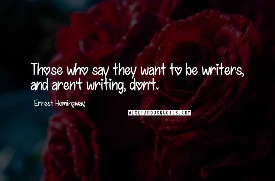 Ernest Hemingway, Quotes: Those who say they want to be writers, and aren't writing, don't.