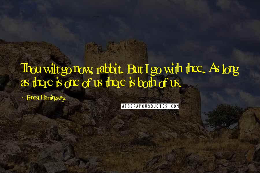 Ernest Hemingway, Quotes: Thou wilt go now, rabbit. But I go with thee. As long as there is one of us there is both of us.