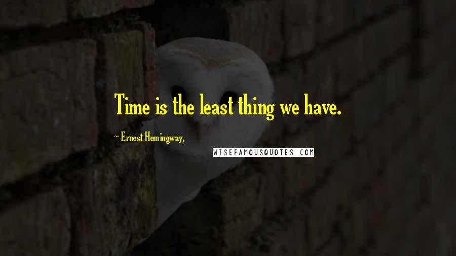 Ernest Hemingway, Quotes: Time is the least thing we have.