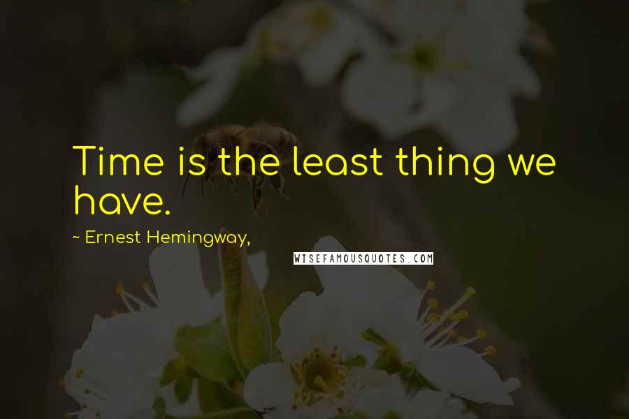 Ernest Hemingway, Quotes: Time is the least thing we have.