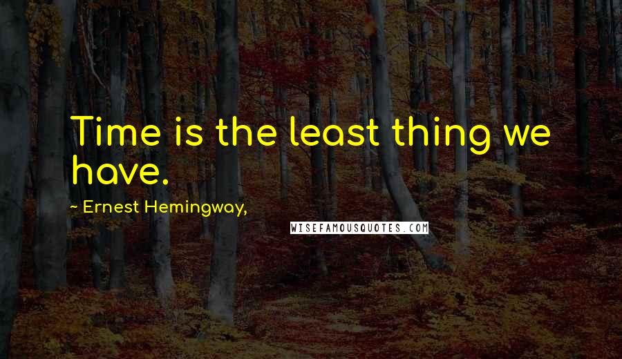 Ernest Hemingway, Quotes: Time is the least thing we have.