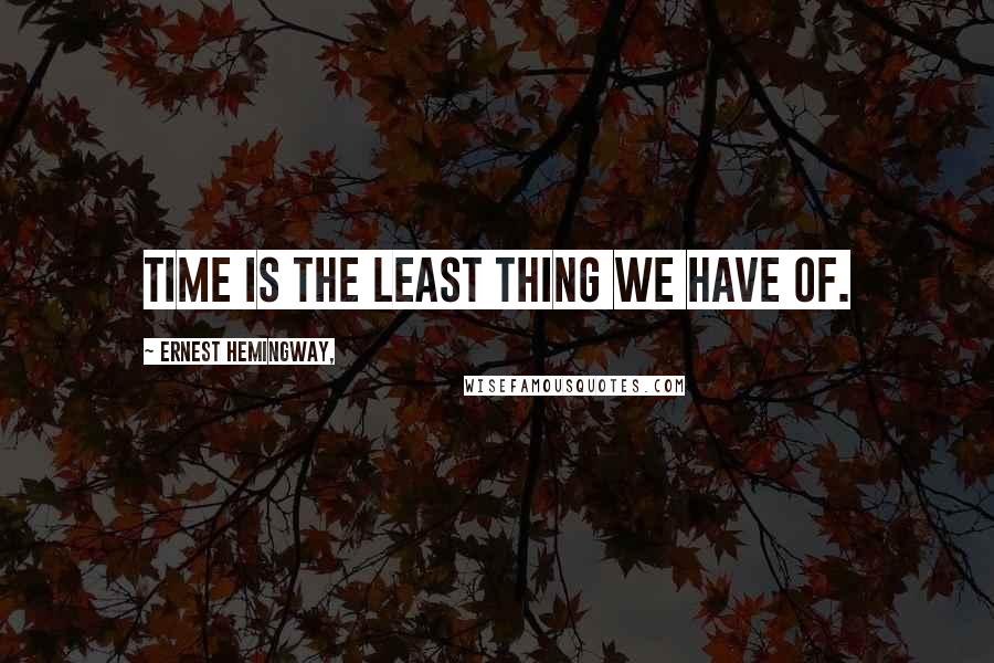 Ernest Hemingway, Quotes: Time is the least thing we have of.