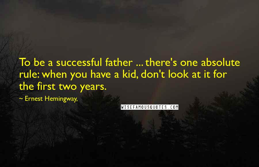 Ernest Hemingway, Quotes: To be a successful father ... there's one absolute rule: when you have a kid, don't look at it for the first two years.