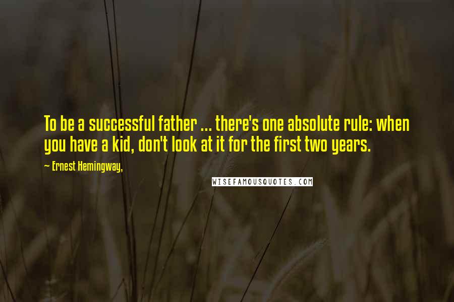 Ernest Hemingway, Quotes: To be a successful father ... there's one absolute rule: when you have a kid, don't look at it for the first two years.