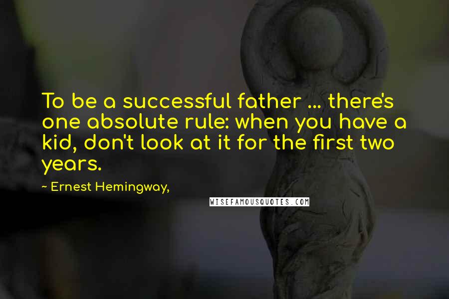 Ernest Hemingway, Quotes: To be a successful father ... there's one absolute rule: when you have a kid, don't look at it for the first two years.