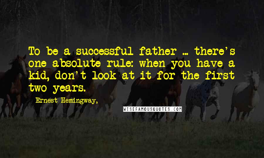 Ernest Hemingway, Quotes: To be a successful father ... there's one absolute rule: when you have a kid, don't look at it for the first two years.