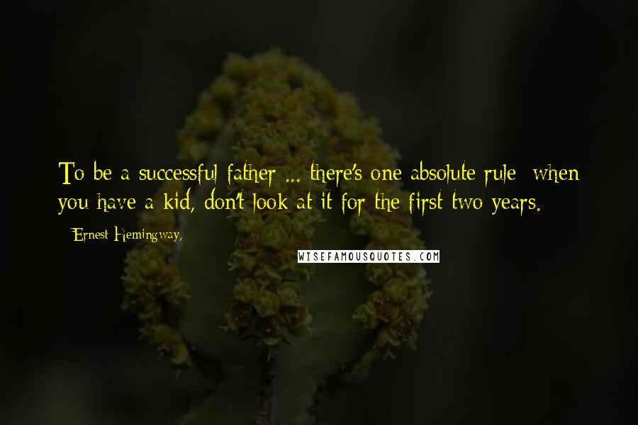 Ernest Hemingway, Quotes: To be a successful father ... there's one absolute rule: when you have a kid, don't look at it for the first two years.