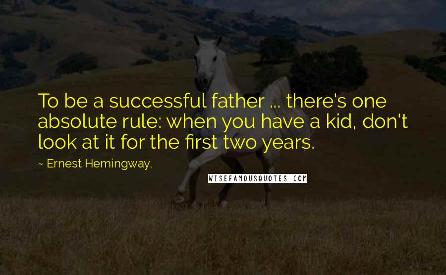 Ernest Hemingway, Quotes: To be a successful father ... there's one absolute rule: when you have a kid, don't look at it for the first two years.