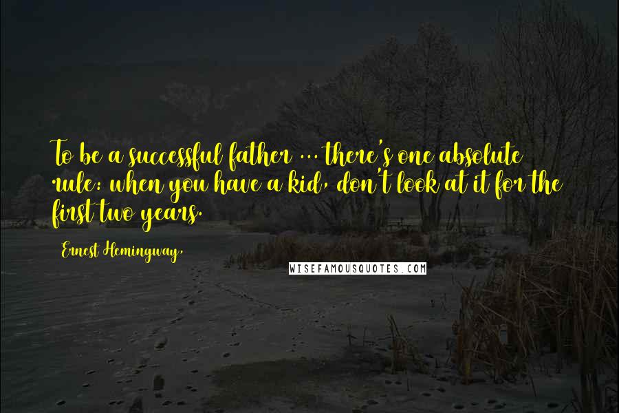 Ernest Hemingway, Quotes: To be a successful father ... there's one absolute rule: when you have a kid, don't look at it for the first two years.