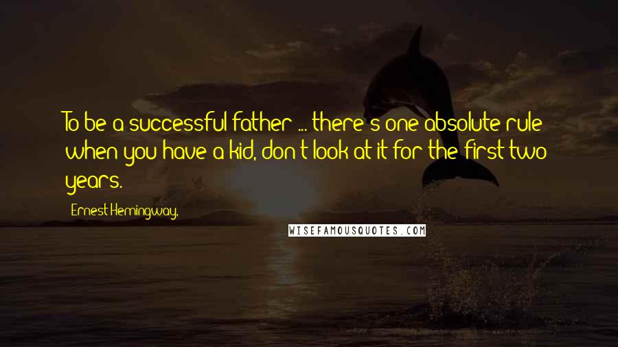 Ernest Hemingway, Quotes: To be a successful father ... there's one absolute rule: when you have a kid, don't look at it for the first two years.