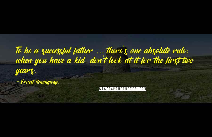 Ernest Hemingway, Quotes: To be a successful father ... there's one absolute rule: when you have a kid, don't look at it for the first two years.