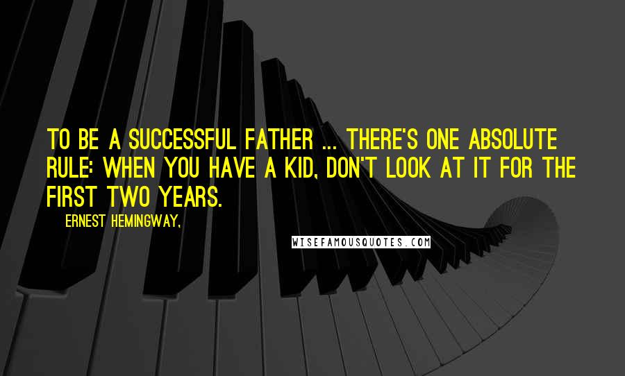 Ernest Hemingway, Quotes: To be a successful father ... there's one absolute rule: when you have a kid, don't look at it for the first two years.