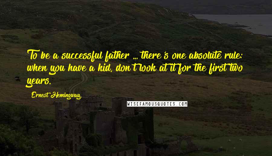 Ernest Hemingway, Quotes: To be a successful father ... there's one absolute rule: when you have a kid, don't look at it for the first two years.