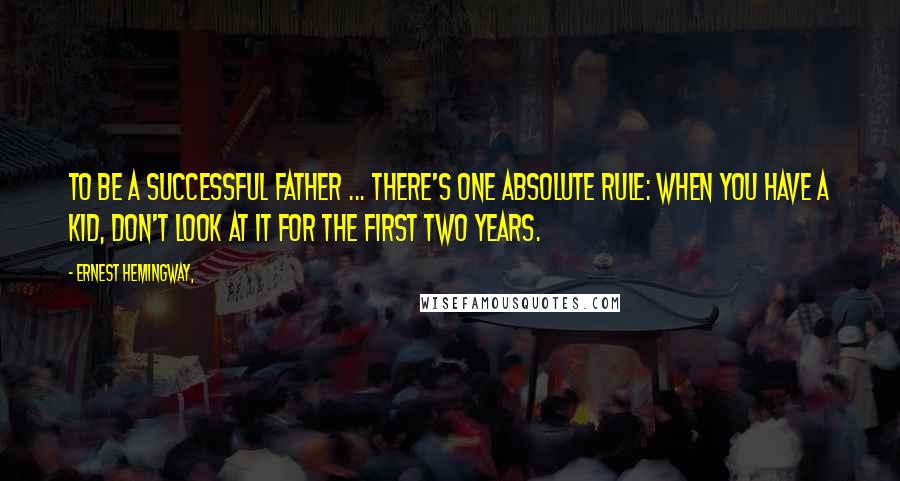 Ernest Hemingway, Quotes: To be a successful father ... there's one absolute rule: when you have a kid, don't look at it for the first two years.