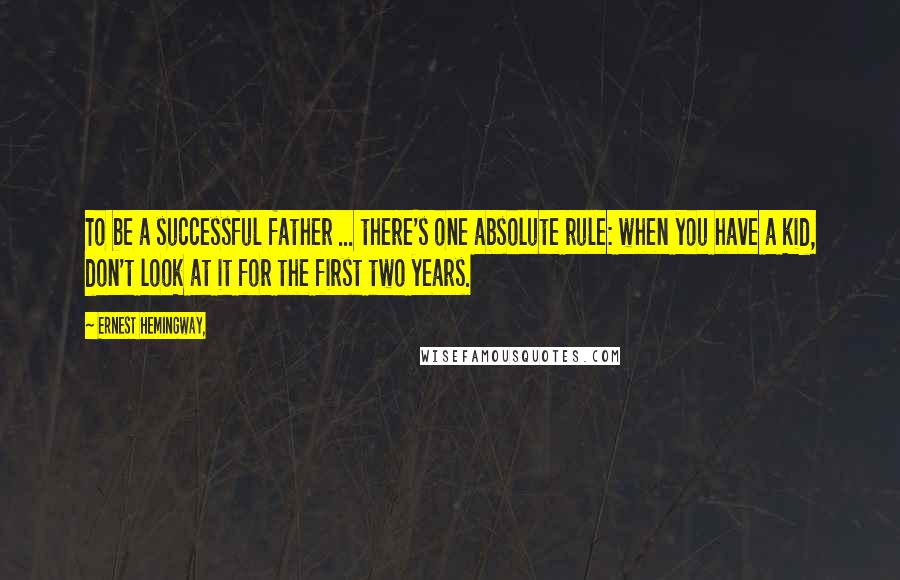 Ernest Hemingway, Quotes: To be a successful father ... there's one absolute rule: when you have a kid, don't look at it for the first two years.