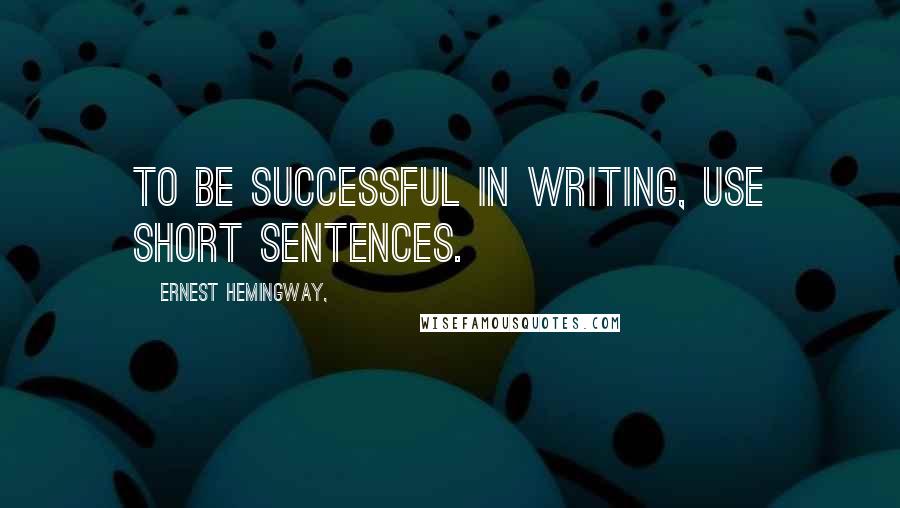 Ernest Hemingway, Quotes: To be successful in writing, use short sentences.