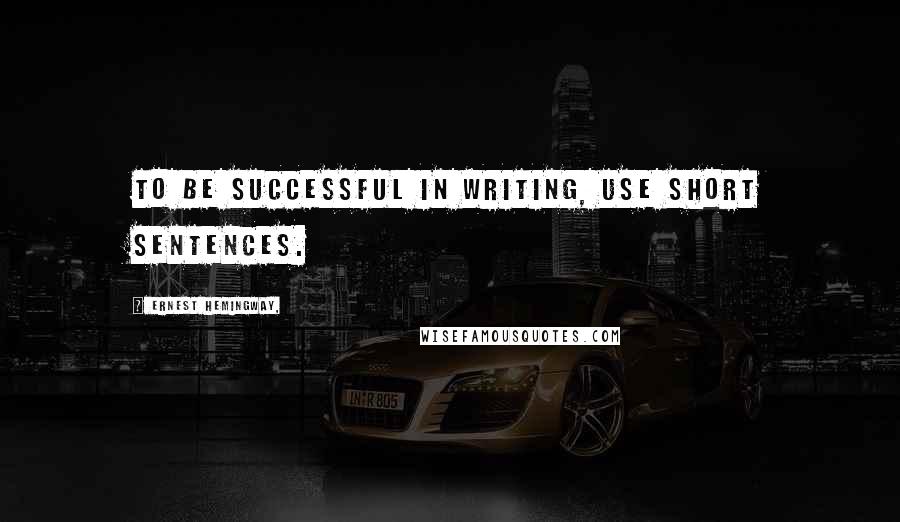 Ernest Hemingway, Quotes: To be successful in writing, use short sentences.