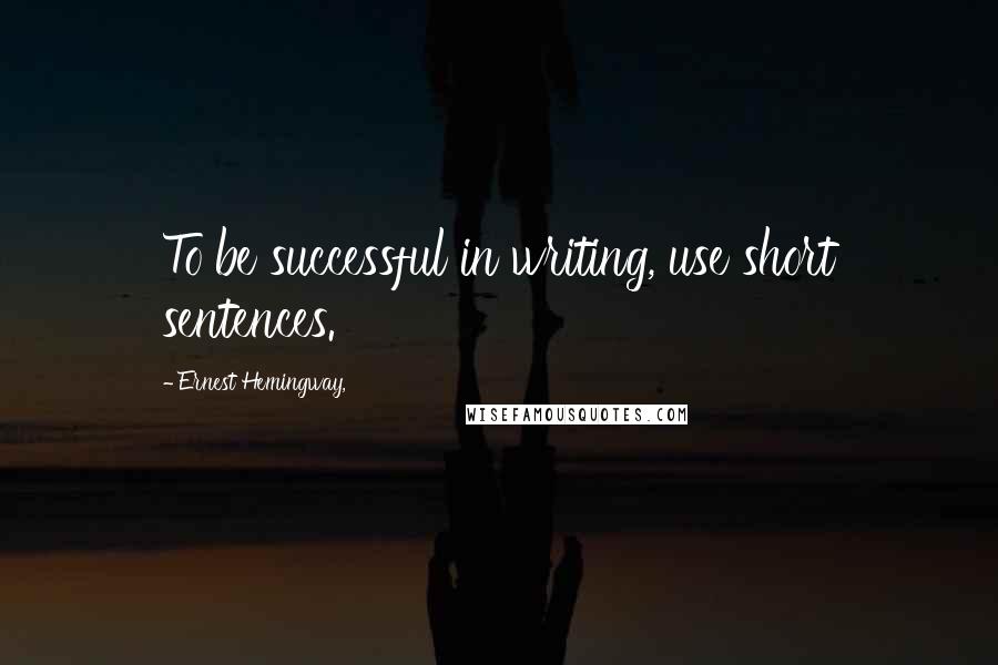 Ernest Hemingway, Quotes: To be successful in writing, use short sentences.