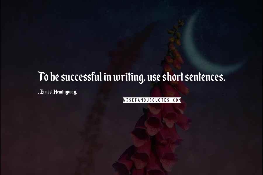 Ernest Hemingway, Quotes: To be successful in writing, use short sentences.