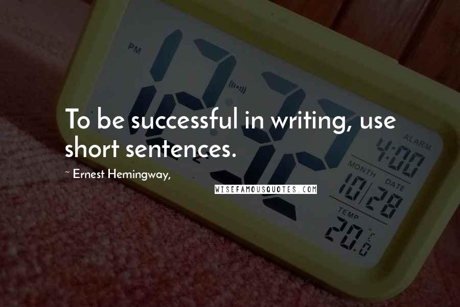 Ernest Hemingway, Quotes: To be successful in writing, use short sentences.