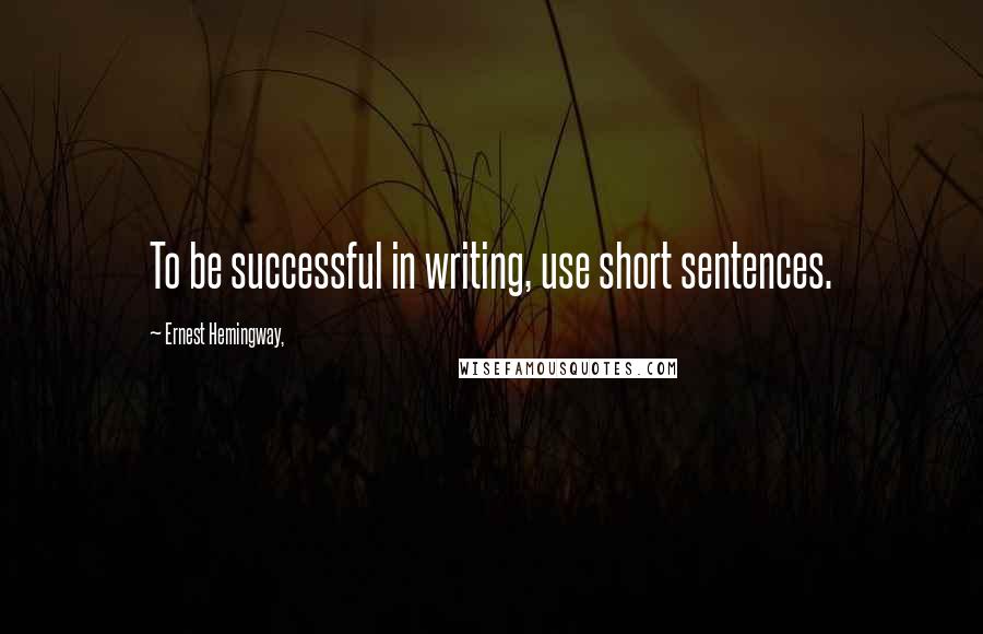 Ernest Hemingway, Quotes: To be successful in writing, use short sentences.
