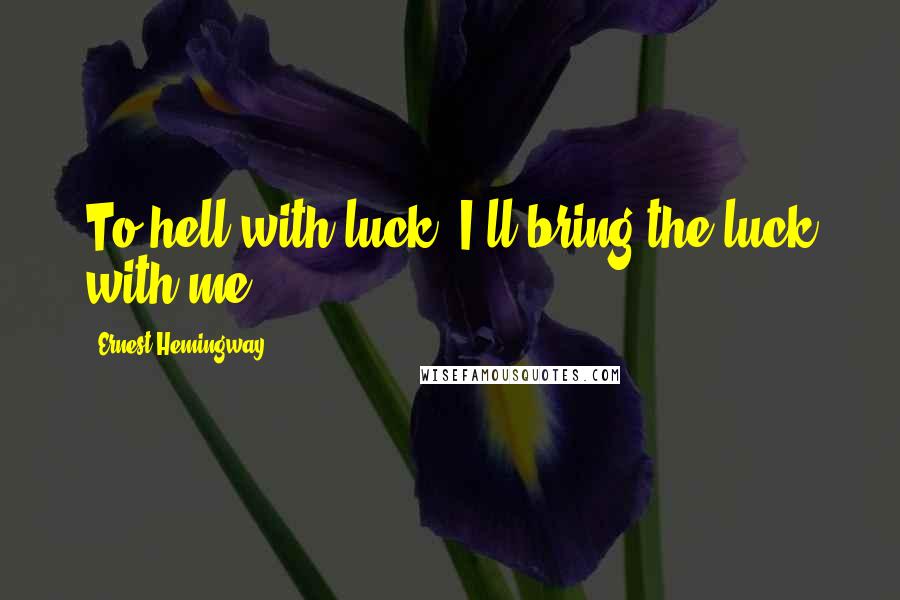 Ernest Hemingway, Quotes: To hell with luck. I'll bring the luck with me.