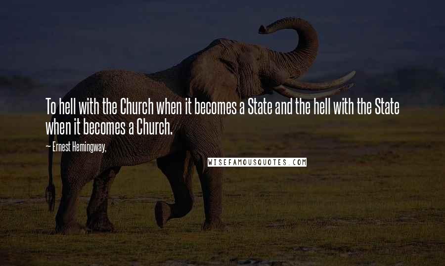 Ernest Hemingway, Quotes: To hell with the Church when it becomes a State and the hell with the State when it becomes a Church.