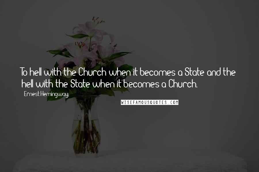 Ernest Hemingway, Quotes: To hell with the Church when it becomes a State and the hell with the State when it becomes a Church.