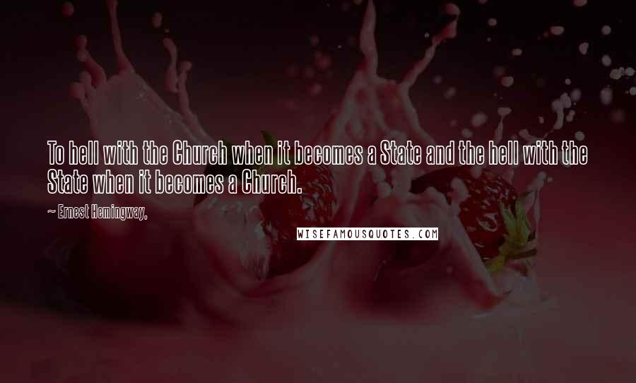 Ernest Hemingway, Quotes: To hell with the Church when it becomes a State and the hell with the State when it becomes a Church.