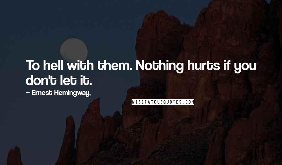 Ernest Hemingway, Quotes: To hell with them. Nothing hurts if you don't let it.