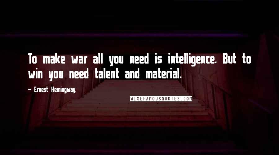 Ernest Hemingway, Quotes: To make war all you need is intelligence. But to win you need talent and material.