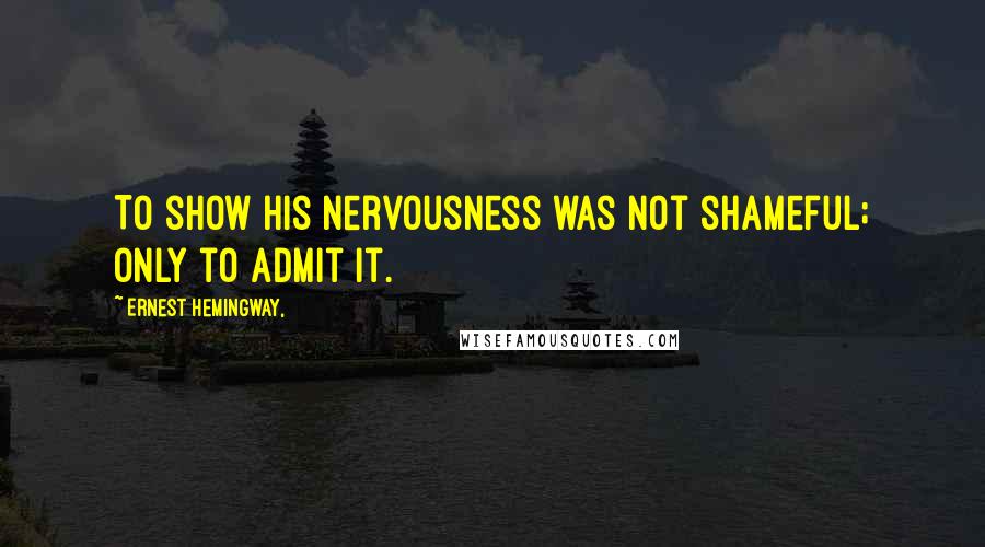 Ernest Hemingway, Quotes: To show his nervousness was not shameful; only to admit it.