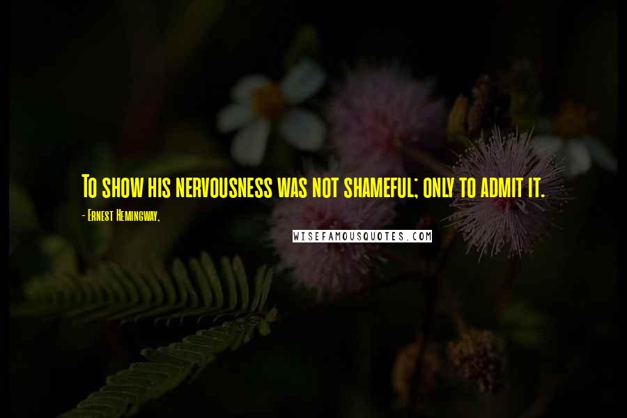 Ernest Hemingway, Quotes: To show his nervousness was not shameful; only to admit it.