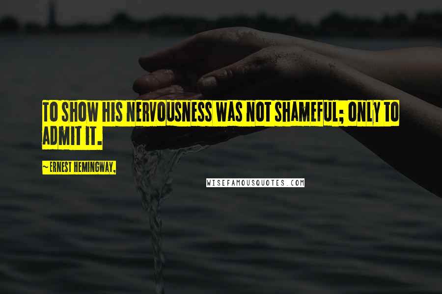 Ernest Hemingway, Quotes: To show his nervousness was not shameful; only to admit it.