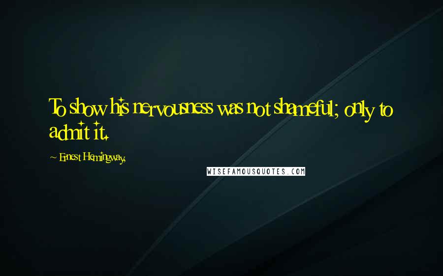 Ernest Hemingway, Quotes: To show his nervousness was not shameful; only to admit it.