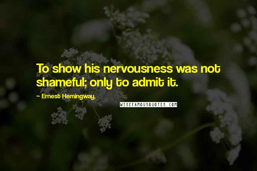 Ernest Hemingway, Quotes: To show his nervousness was not shameful; only to admit it.