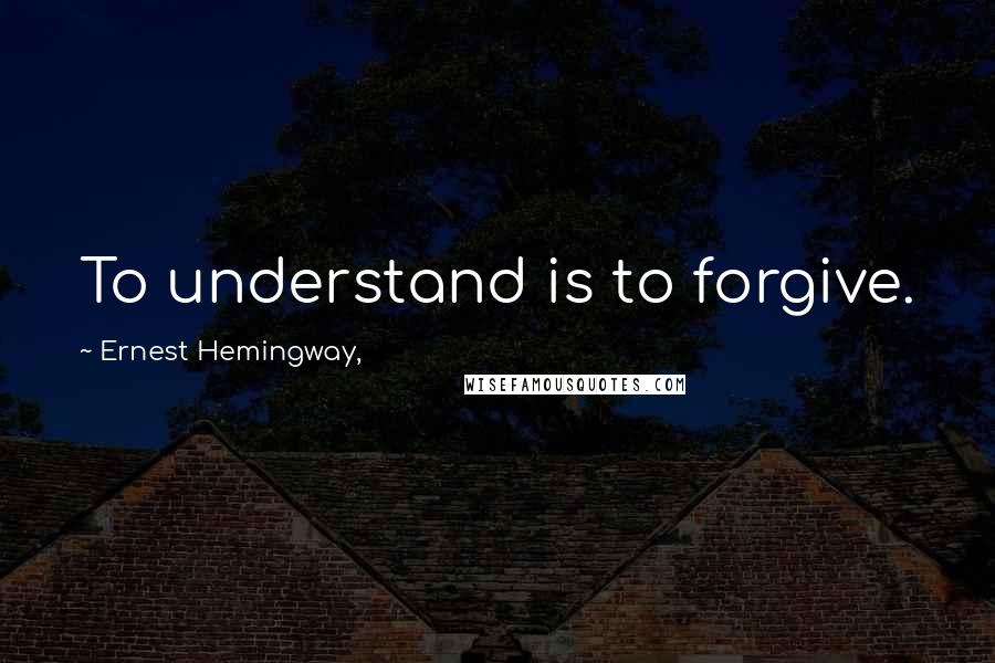 Ernest Hemingway, Quotes: To understand is to forgive.