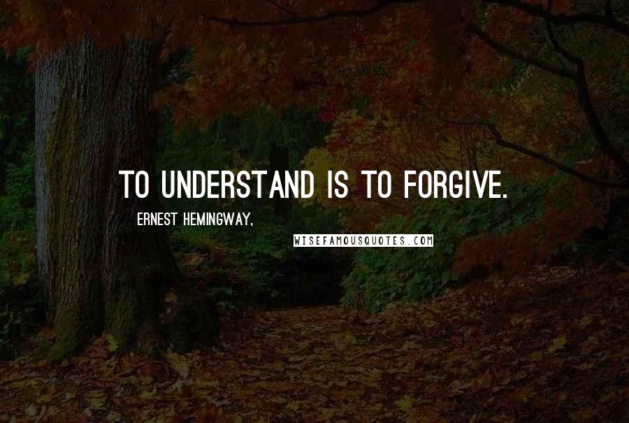 Ernest Hemingway, Quotes: To understand is to forgive.