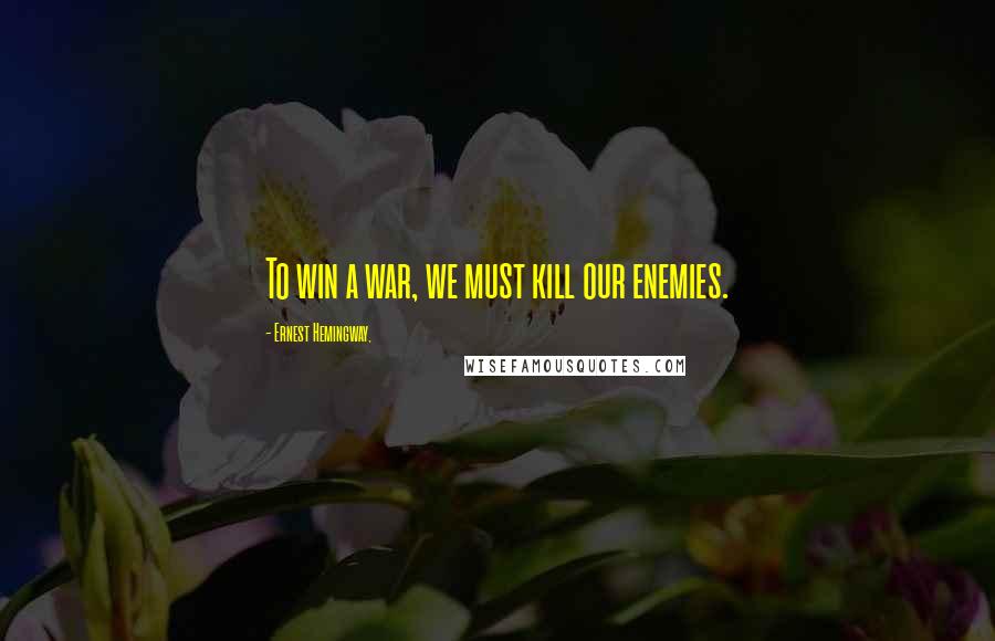 Ernest Hemingway, Quotes: To win a war, we must kill our enemies.