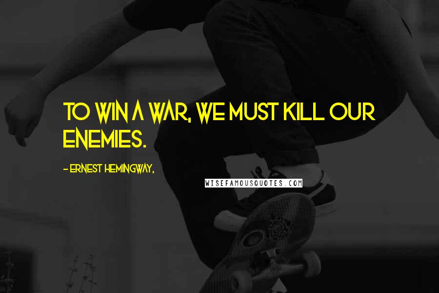 Ernest Hemingway, Quotes: To win a war, we must kill our enemies.