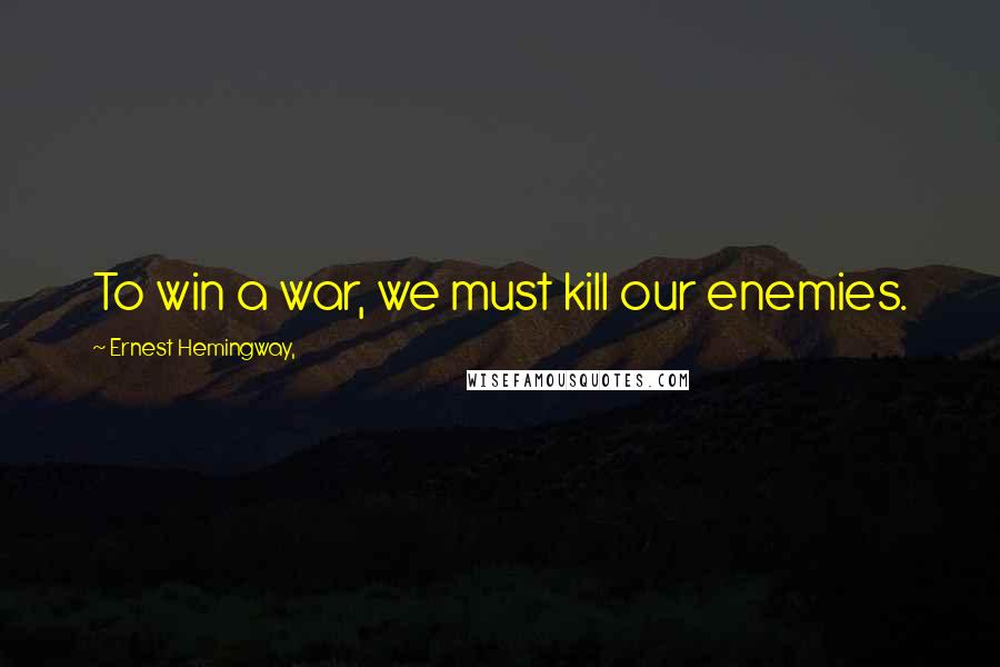 Ernest Hemingway, Quotes: To win a war, we must kill our enemies.