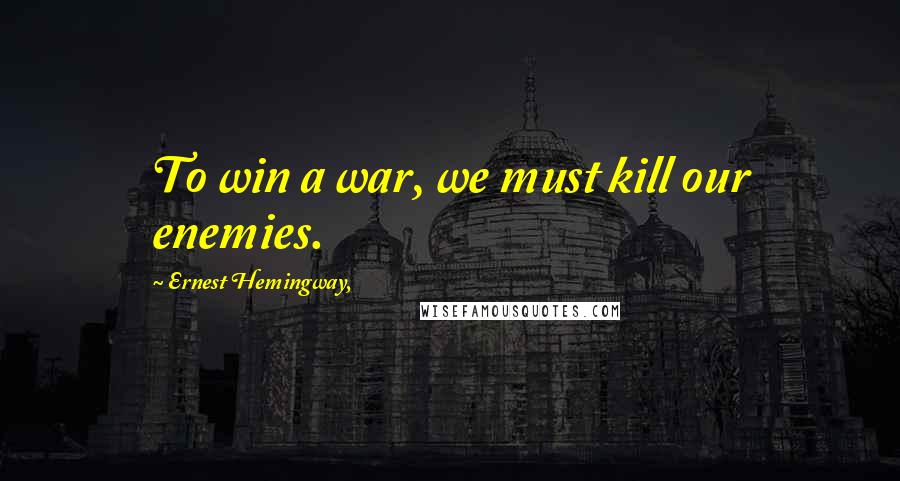 Ernest Hemingway, Quotes: To win a war, we must kill our enemies.