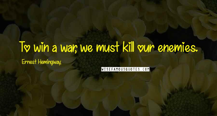 Ernest Hemingway, Quotes: To win a war, we must kill our enemies.
