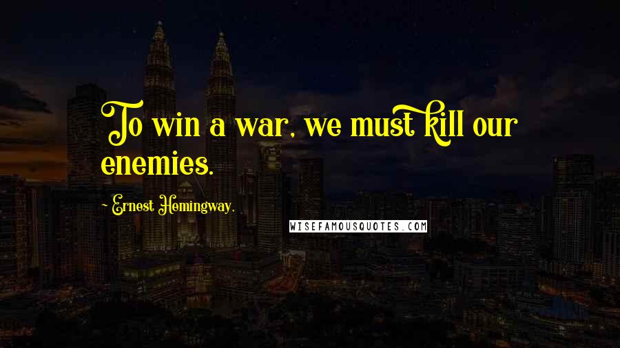 Ernest Hemingway, Quotes: To win a war, we must kill our enemies.