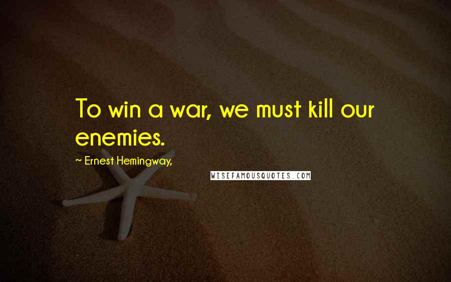 Ernest Hemingway, Quotes: To win a war, we must kill our enemies.