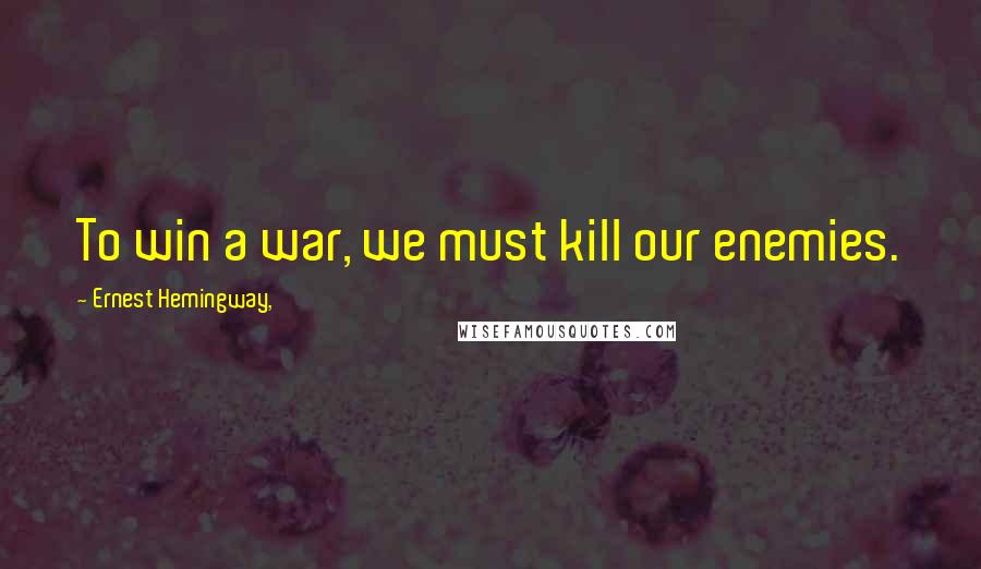 Ernest Hemingway, Quotes: To win a war, we must kill our enemies.